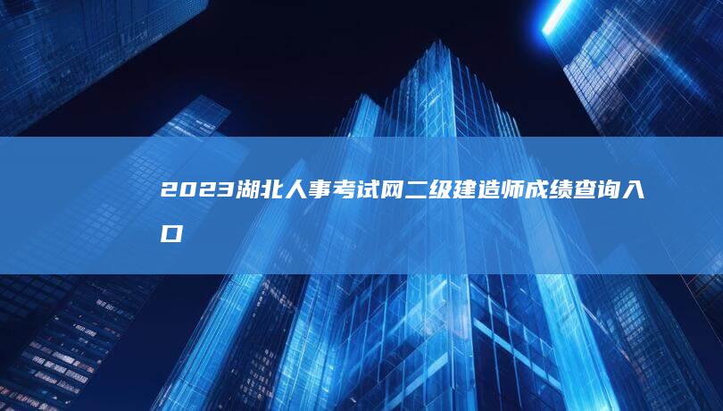 2023湖北人事考试网二级建造师成绩查询入口及最新分数解析