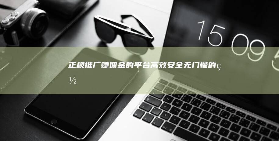 正规推广赚佣金的平台：高效、安全、无门槛的网络营销渠道