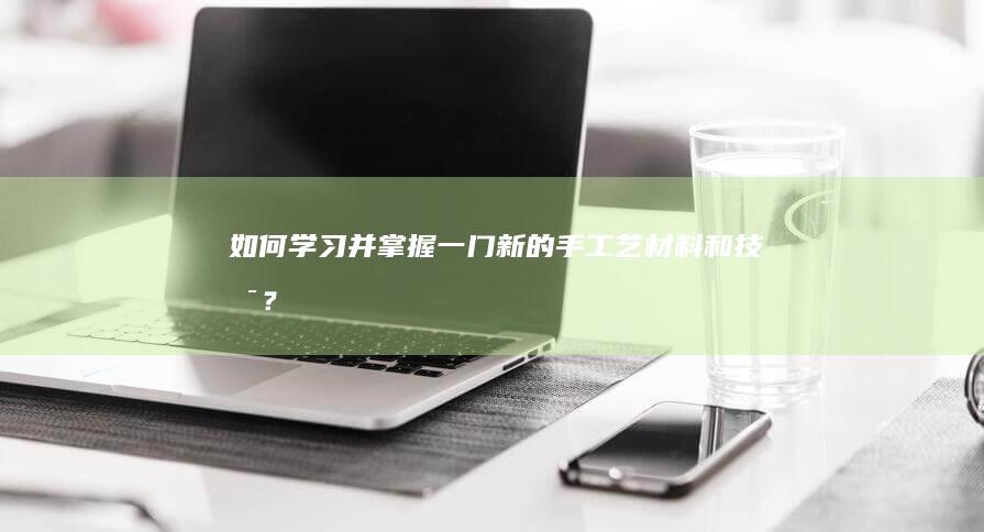 如何学习并掌握一门新的手工艺材料和技术？